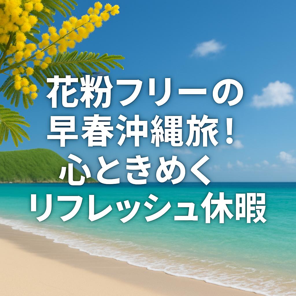 花粉フリーの早春沖縄旅！心ときめくリフレッシュ休暇